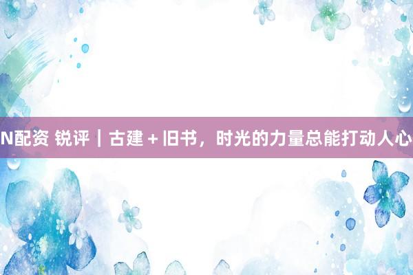 N配资 锐评｜古建＋旧书，时光的力量总能打动人心