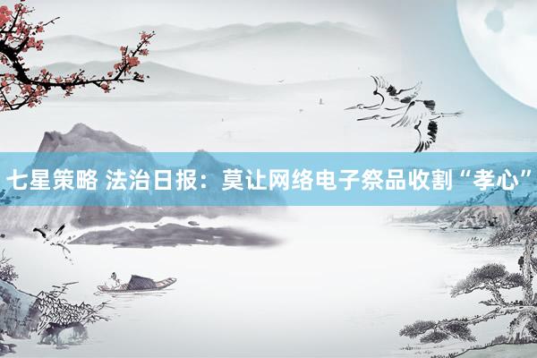 七星策略 法治日报：莫让网络电子祭品收割“孝心”