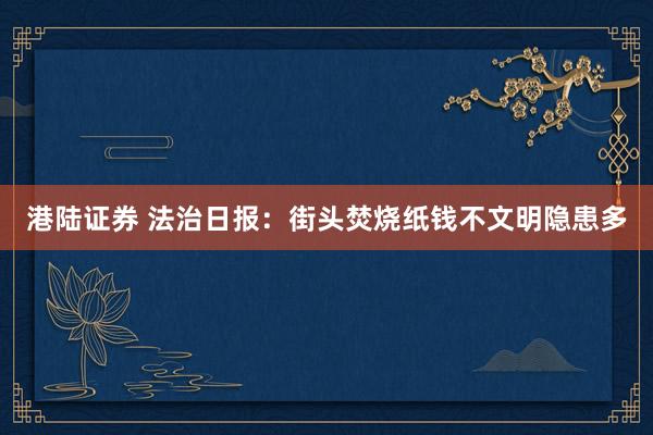 港陆证券 法治日报：街头焚烧纸钱不文明隐患多