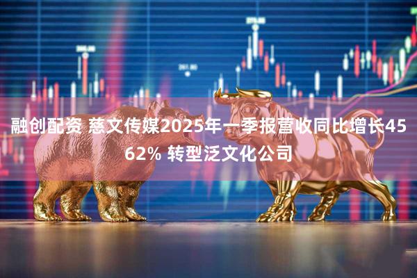 融创配资 慈文传媒2025年一季报营收同比增长4562% 转型泛文化公司
