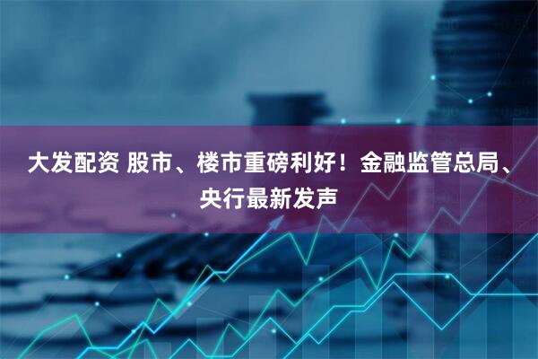大发配资 股市、楼市重磅利好！金融监管总局、央行最新发声