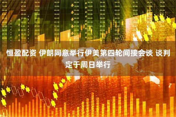 恒盈配资 伊朗同意举行伊美第四轮间接会谈 谈判定于周日举行