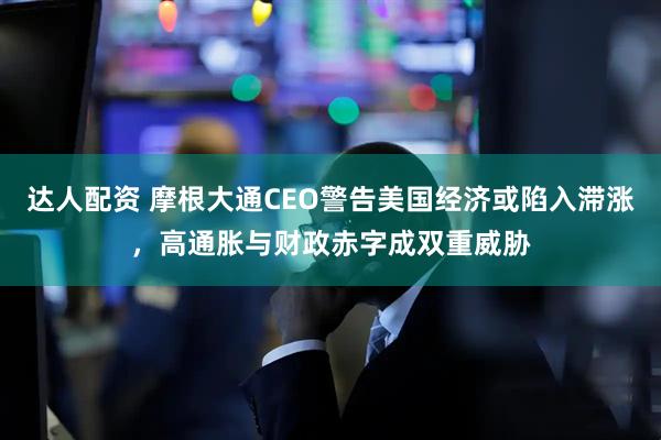 达人配资 摩根大通CEO警告美国经济或陷入滞涨，高通胀与财政赤字成双重威胁