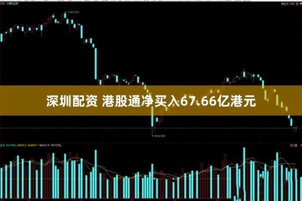 深圳配资 港股通净买入67.66亿港元