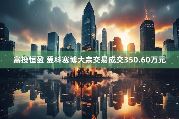 富投恒盈 爱科赛博大宗交易成交350.60万元