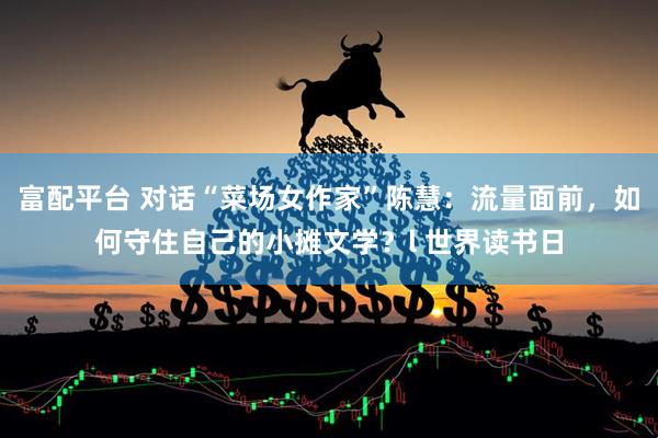 富配平台 对话“菜场女作家”陈慧：流量面前，如何守住自己的小摊文学？l 世界读书日