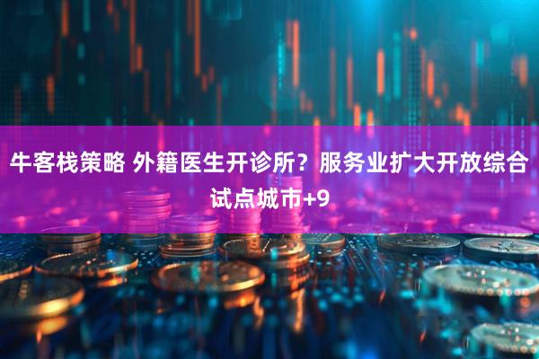 牛客栈策略 外籍医生开诊所？服务业扩大开放综合试点城市+9