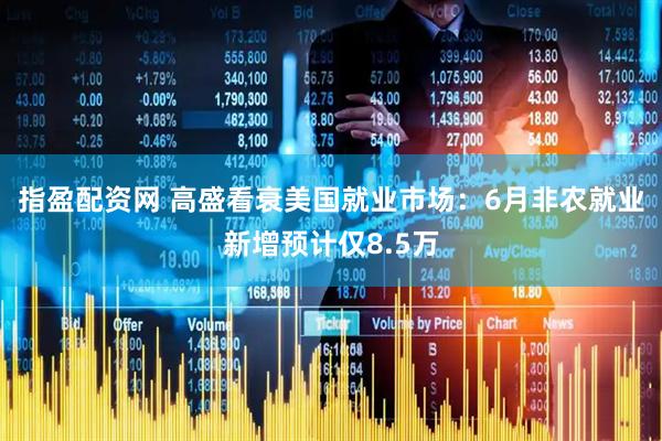 指盈配资网 高盛看衰美国就业市场：6月非农就业新增预计仅8.5万