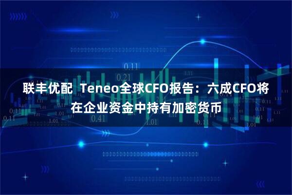 联丰优配  Teneo全球CFO报告：六成CFO将在企业资金中持有加密货币