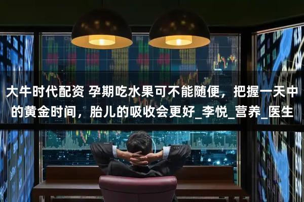 大牛时代配资 孕期吃水果可不能随便，把握一天中的黄金时间，胎儿的吸收会更好_李悦_营养_医生