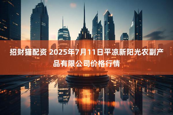招财猫配资 2025年7月11日平凉新阳光农副产品有限公司价格行情