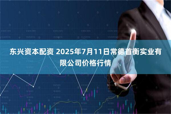 东兴资本配资 2025年7月11日常德首衡实业有限公司价格行情