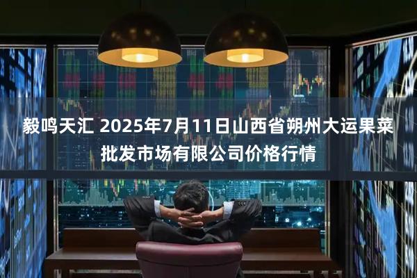毅鸣天汇 2025年7月11日山西省朔州大运果菜批发市场有限公司价格行情