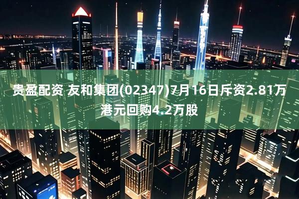 贵盈配资 友和集团(02347)7月16日斥资2.81万港元回购4.2万股