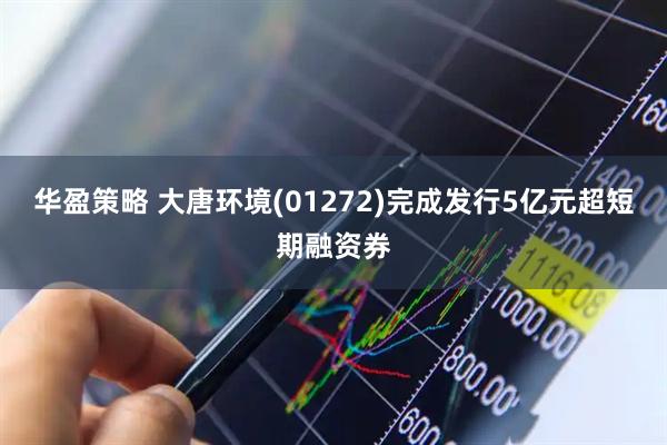 华盈策略 大唐环境(01272)完成发行5亿元超短期融资券