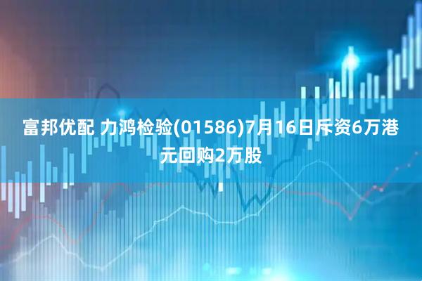 富邦优配 力鸿检验(01586)7月16日斥资6万港元回购2万股