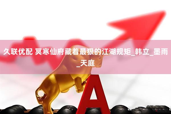 久联优配 冥寒仙府藏着最狠的江湖规矩_韩立_墨雨_天庭