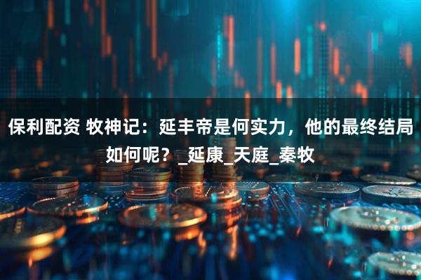 保利配资 牧神记：延丰帝是何实力，他的最终结局如何呢？_延康_天庭_秦牧