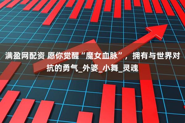 满盈网配资 愿你觉醒“魔女血脉”，拥有与世界对抗的勇气_外婆_小舞_灵魂