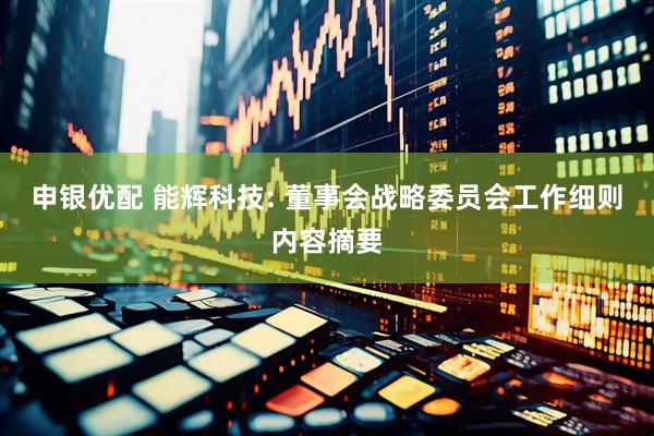 申银优配 能辉科技: 董事会战略委员会工作细则内容摘要