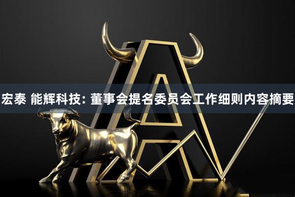 宏泰 能辉科技: 董事会提名委员会工作细则内容摘要