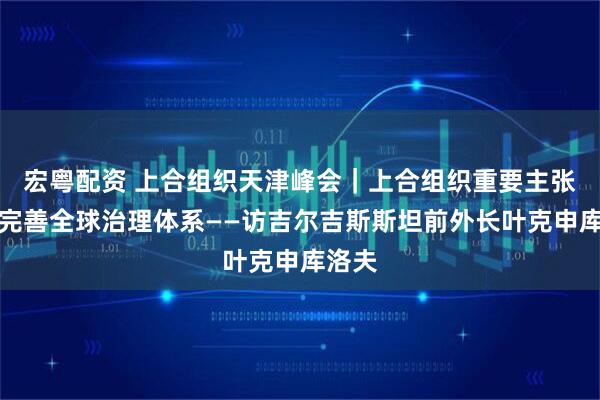 宏粤配资 上合组织天津峰会｜上合组织重要主张推动完善全球治理体系——访吉尔吉斯斯坦前外长叶克申库洛夫