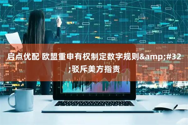 启点优配 欧盟重申有权制定数字规则&#32;驳斥美方指责