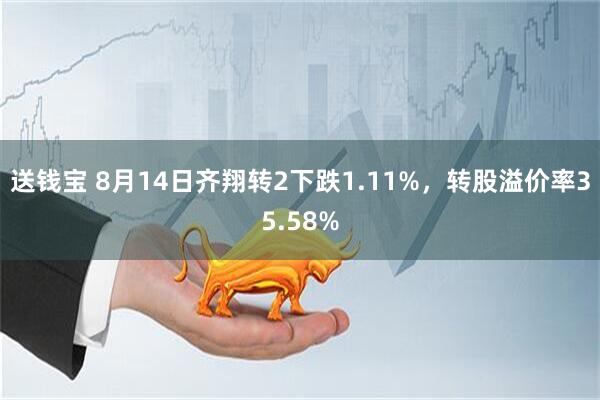送钱宝 8月14日齐翔转2下跌1.11%，转股溢价率35.58%