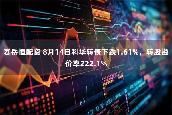 赛岳恒配资 8月14日科华转债下跌1.61%，转股溢价率222.1%