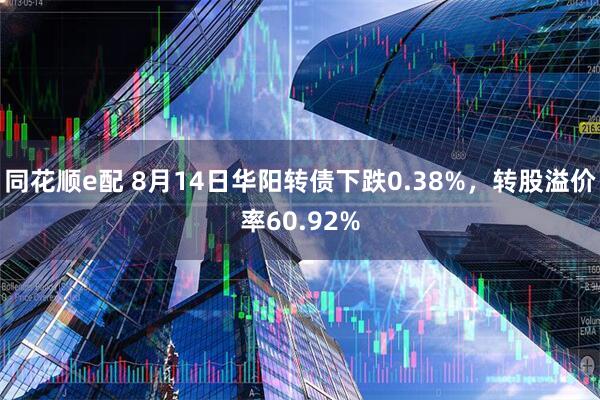 同花顺e配 8月14日华阳转债下跌0.38%，转股溢价率60.92%