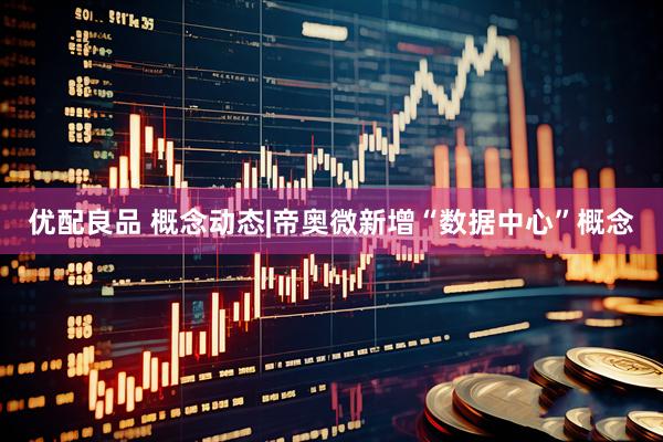 优配良品 概念动态|帝奥微新增“数据中心”概念