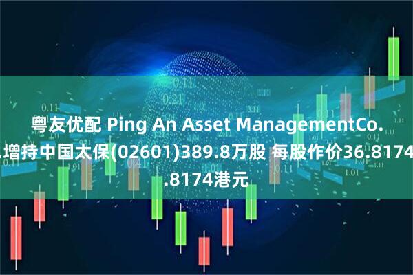 粤友优配 Ping An Asset ManagementCo.,Ltd.增持中国太保(02601)389.8万股 每股作价36.8174港元