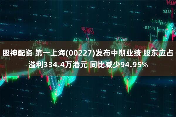 股神配资 第一上海(00227)发布中期业绩 股东应占溢利334.4万港元 同比减少94.95%