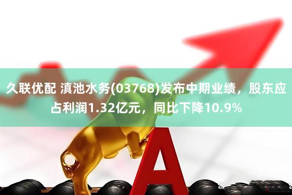 久联优配 滇池水务(03768)发布中期业绩，股东应占利润1.32亿元，同比下降10.9%