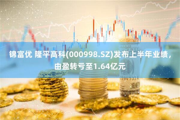 锦富优 隆平高科(000998.SZ)发布上半年业绩，由盈转亏至1.64亿元