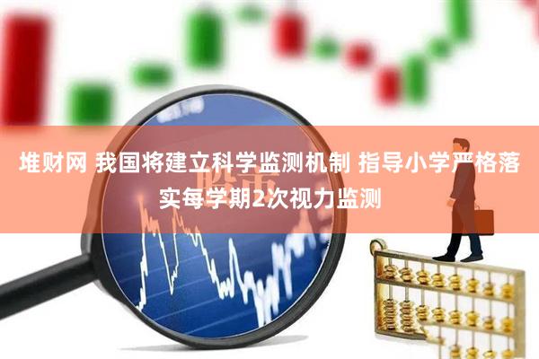 堆财网 我国将建立科学监测机制 指导小学严格落实每学期2次视力监测