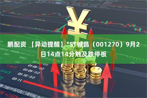鹏配资 【异动提醒】*ST铖昌（001270）9月2日14点14分触及跌停板