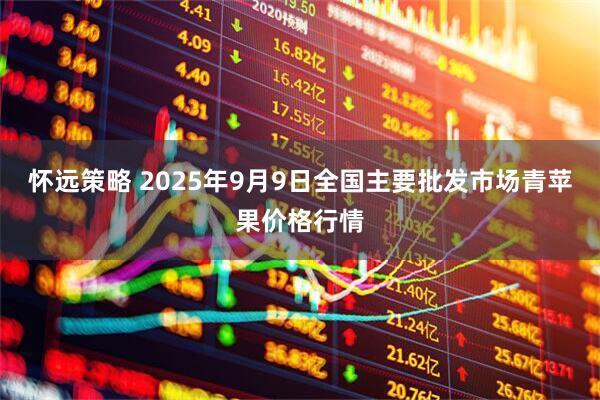 怀远策略 2025年9月9日全国主要批发市场青苹果价格行情