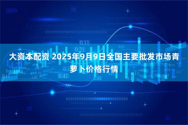 大资本配资 2025年9月9日全国主要批发市场青萝卜价格行情