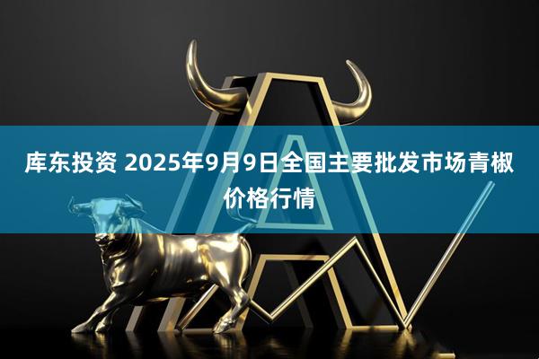 库东投资 2025年9月9日全国主要批发市场青椒价格行情