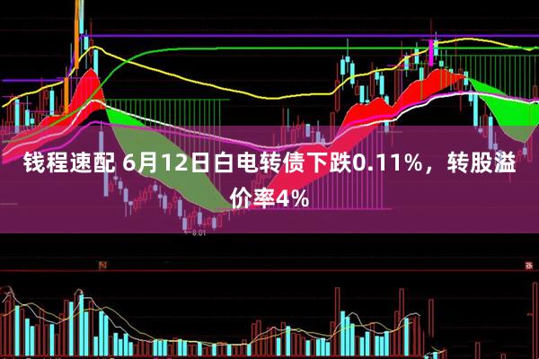 钱程速配 6月12日白电转债下跌0.11%，转股溢价率4%