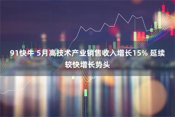 91快牛 5月高技术产业销售收入增长15% 延续较快增长势头