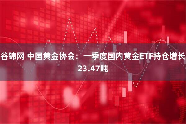 谷锦网 中国黄金协会：一季度国内黄金ETF持仓增长23.47吨