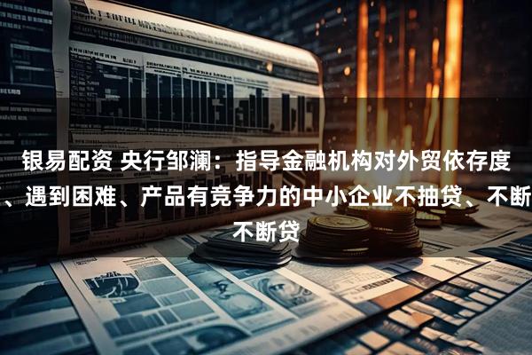 银易配资 央行邹澜：指导金融机构对外贸依存度高、遇到困难、产品有竞争力的中小企业不抽贷、不断贷