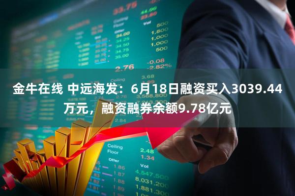 金牛在线 中远海发：6月18日融资买入3039.44万元，融资融券余额9.78亿元