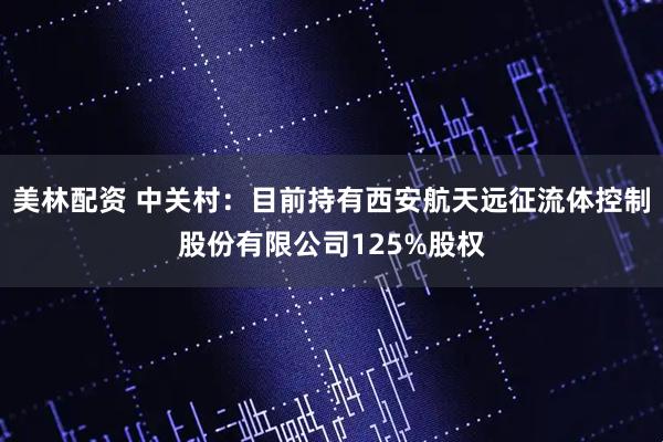 美林配资 中关村：目前持有西安航天远征流体控制股份有限公司125%股权
