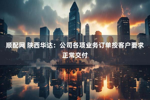顺配网 陕西华达：公司各项业务订单按客户要求正常交付