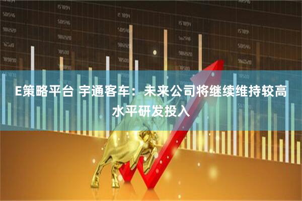 E策略平台 宇通客车：未来公司将继续维持较高水平研发投入