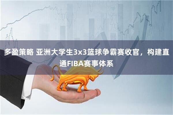 多盈策略 亚洲大学生3x3篮球争霸赛收官，构建直通FIBA赛事体系