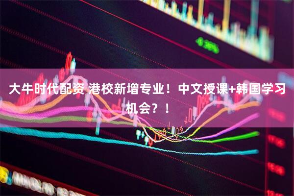 大牛时代配资 港校新增专业！中文授课+韩国学习机会？！